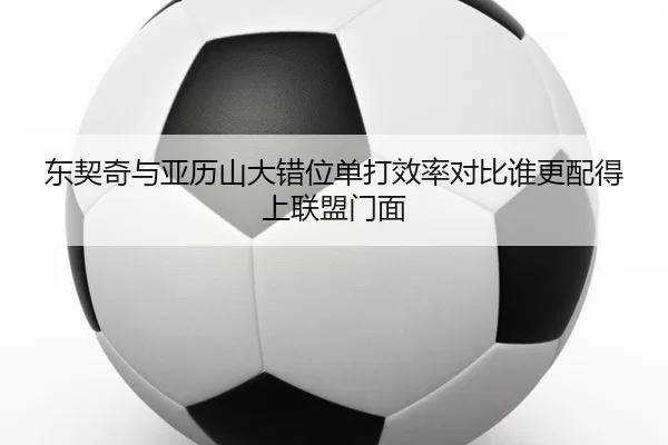 东契奇与亚历山大错位单打效率对比谁更配得上联盟门面