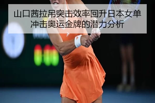 山口茜拉吊突击效率回升日本女单冲击奥运金牌的潜力分析