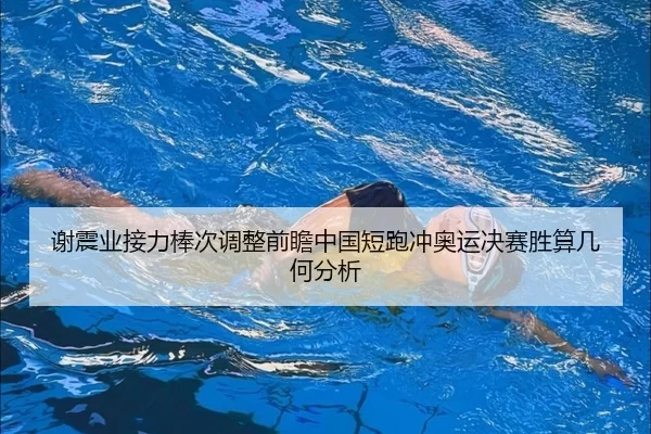 谢震业接力棒次调整前瞻中国短跑冲奥运决赛胜算几何分析