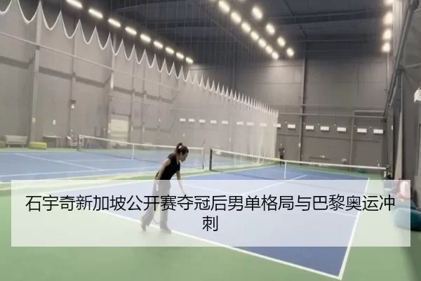 石宇奇新加坡公开赛夺冠后男单格局与巴黎奥运冲刺