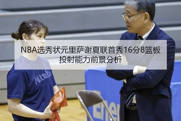 NBA选秀状元里萨谢夏联首秀16分8篮板投射能力前景分析
